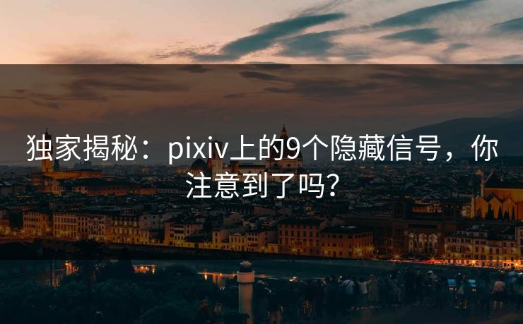 独家揭秘：pixiv上的9个隐藏信号，你注意到了吗？