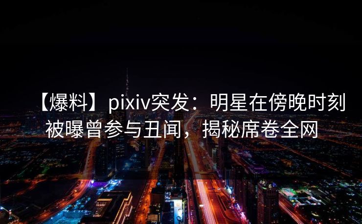 【爆料】pixiv突发:明星在傍晚时刻被曝曾参与丑闻,揭秘席卷全网