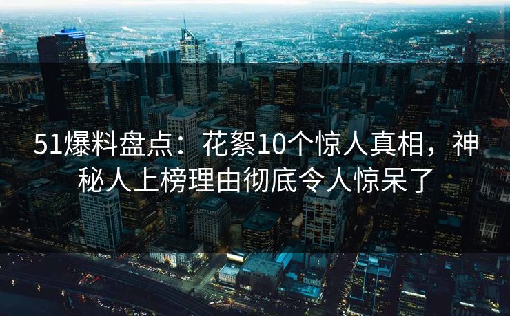 51爆料盘点:花絮10个惊人真相,神秘人上榜理由彻底令人惊呆了