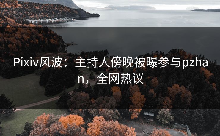 Pixiv风波:主持人傍晚被曝参与pzhan,全网热议 Pixiv风波:主持人傍晚被曝参与pzhan,全网热议