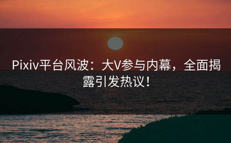 Pixiv平台风波:大V参与内幕,全面揭露引发热议! Pixiv平台风波:大V参与内幕,全面揭露引发热议!