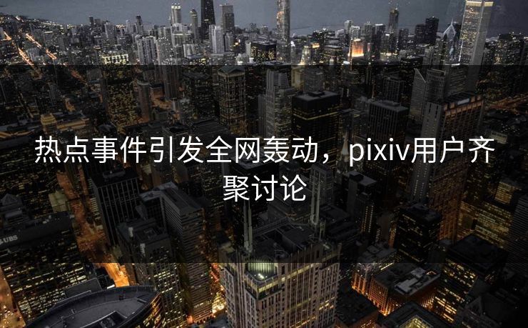 热点事件引发全网轰动,pixiv用户齐聚讨论