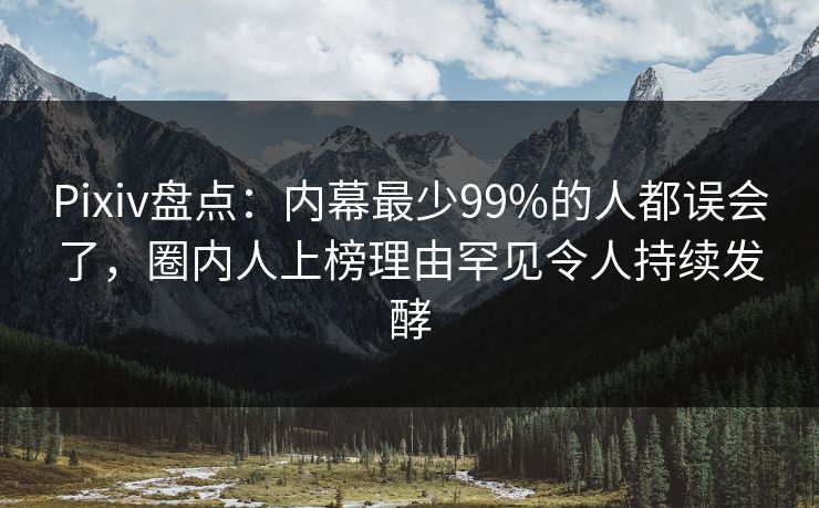 Pixiv盘点:内幕最少99%的人都误会了,圈内人上榜理由罕见令人持续发酵