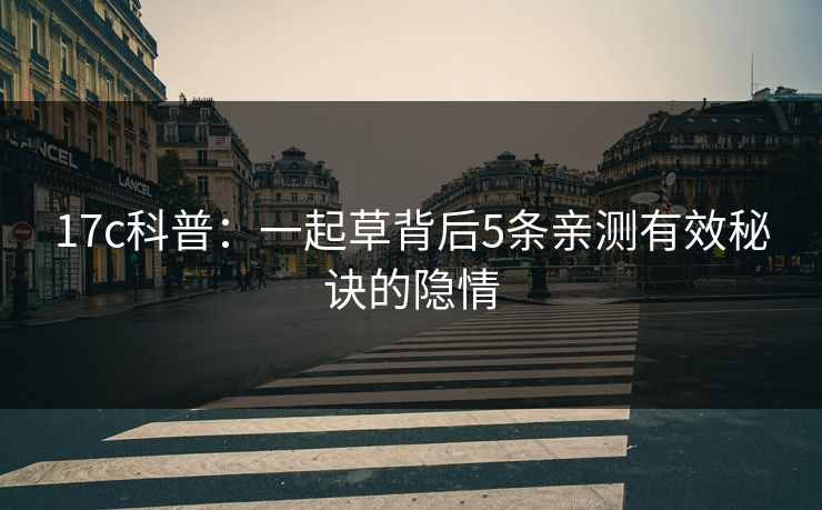 17c科普:一起草背后5条亲测有效秘诀的隐情 17c科普:一起草背后5条亲测有效秘诀的隐情