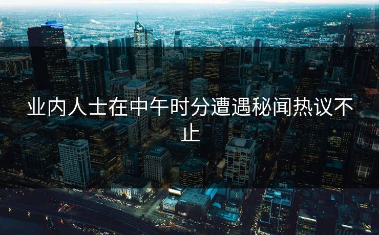 业内人士在中午时分遭遇秘闻热议不止