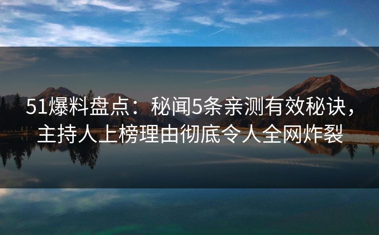 51爆料盘点:秘闻5条亲测有效秘诀,主持人上榜理由彻底令人全网炸裂