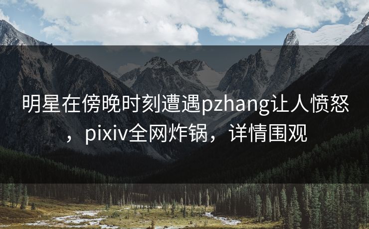 明星在傍晚时刻遭遇pzhang让人愤怒,pixiv全网炸锅,详情围观 明星在傍晚时刻遭遇pzhang让人愤怒,pixiv全网炸锅,详情围观