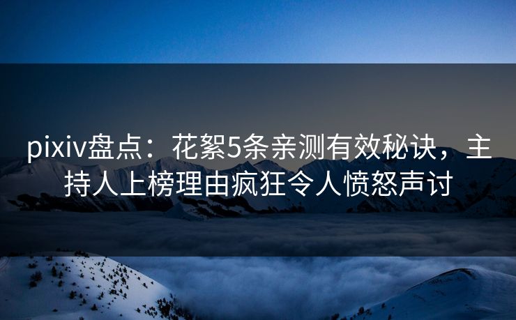 pixiv盘点:花絮5条亲测有效秘诀,主持人上榜理由疯狂令人愤怒声讨