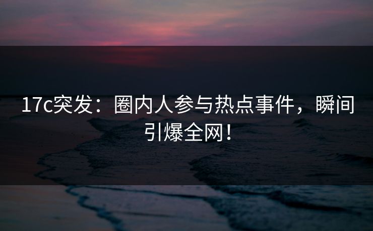 17c突发:圈内人参与热点事件,瞬间引爆全网! 17c突发:圈内人参与热点事件,瞬间引爆全网!