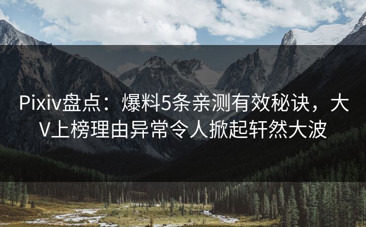 Pixiv盘点:爆料5条亲测有效秘诀,大V上榜理由异常令人掀起轩然大波