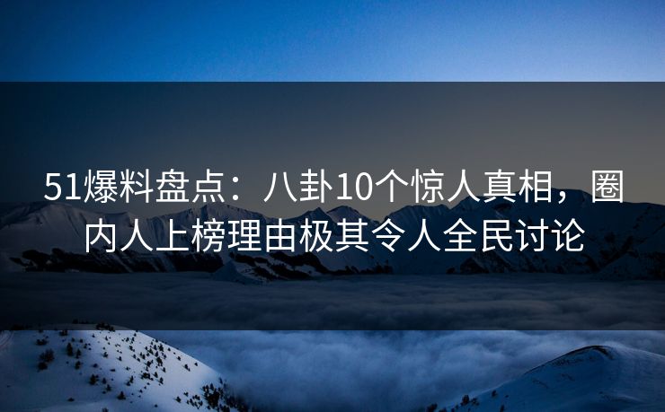 51爆料盘点:八卦10个惊人真相,圈内人上榜理由极其令人全民讨论