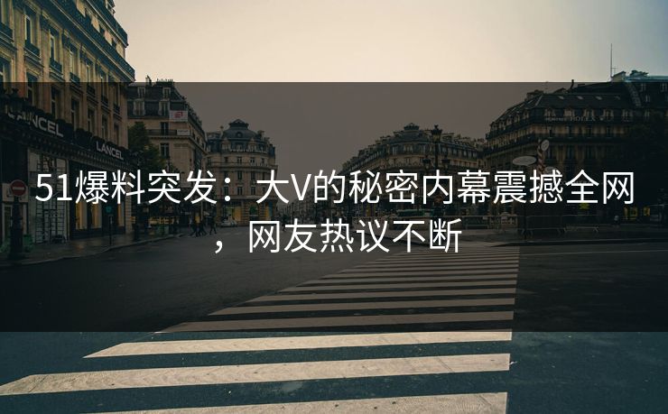 51爆料突发:大V的秘密内幕震撼全网,网友热议不断 51爆料突发:大V的秘密内幕震撼全网,网友热议不断