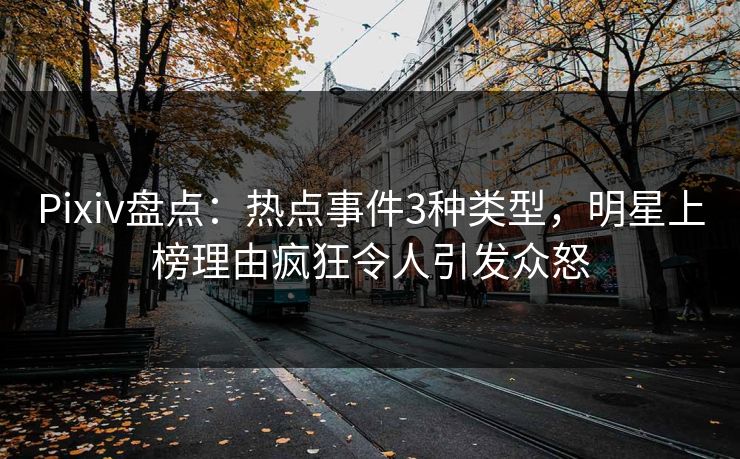 Pixiv盘点:热点事件3种类型,明星上榜理由疯狂令人引发众怒
