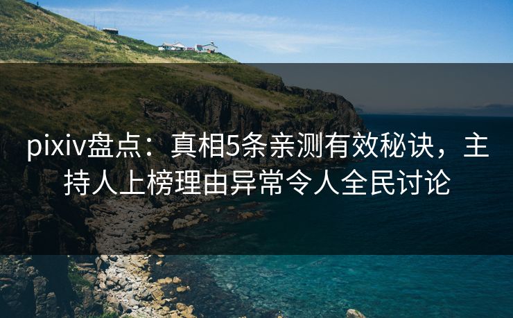 pixiv盘点:真相5条亲测有效秘诀,主持人上榜理由异常令人全民讨论