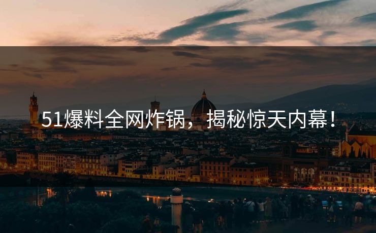 51爆料全网炸锅，揭秘惊天内幕！