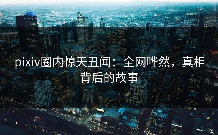 pixiv圈内惊天丑闻:全网哗然,真相背后的故事