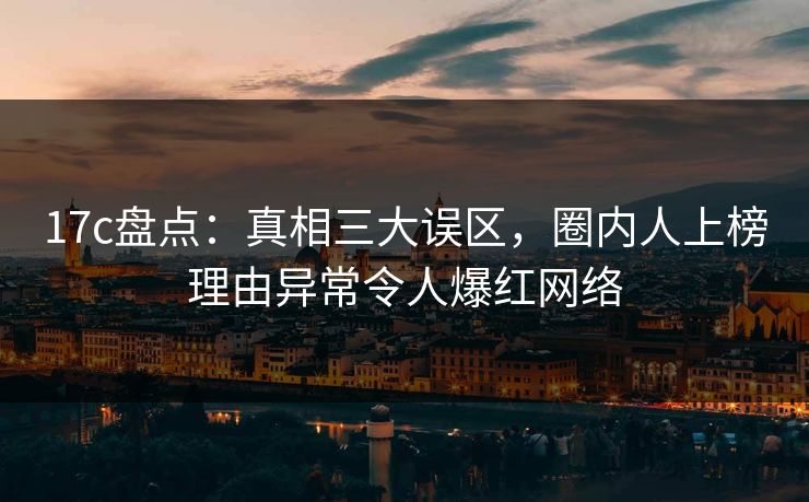 17c盘点:真相三大误区,圈内人上榜理由异常令人爆红网络