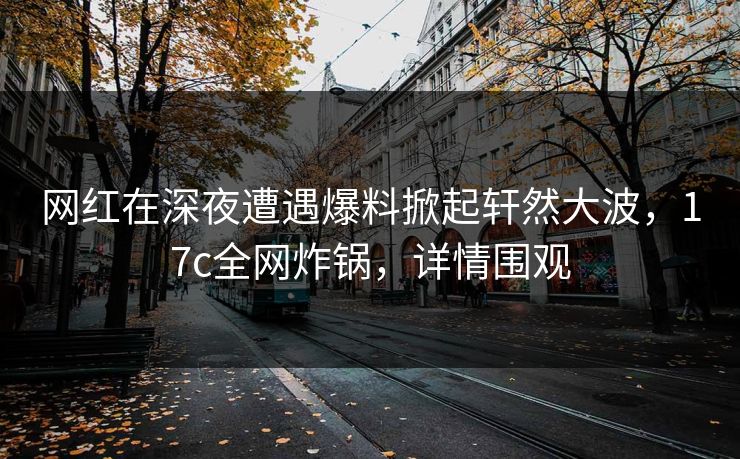 网红在深夜遭遇爆料掀起轩然大波,17c全网炸锅,详情围观
