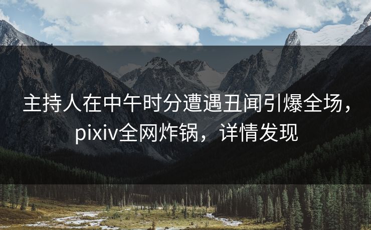 主持人在中午时分遭遇丑闻引爆全场,pixiv全网炸锅,详情发现