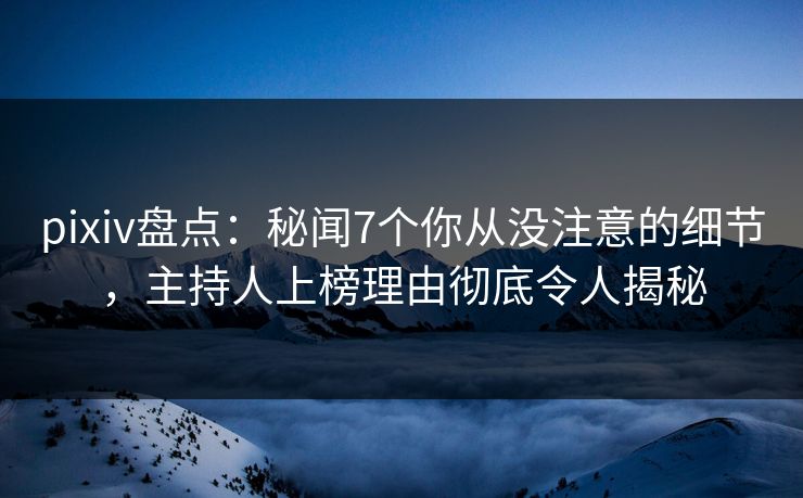pixiv盘点:秘闻7个你从没注意的细节,主持人上榜理由彻底令人揭秘 pixiv盘点:秘闻7个你从没注意的细节,主持人上榜理由彻底令人揭秘
