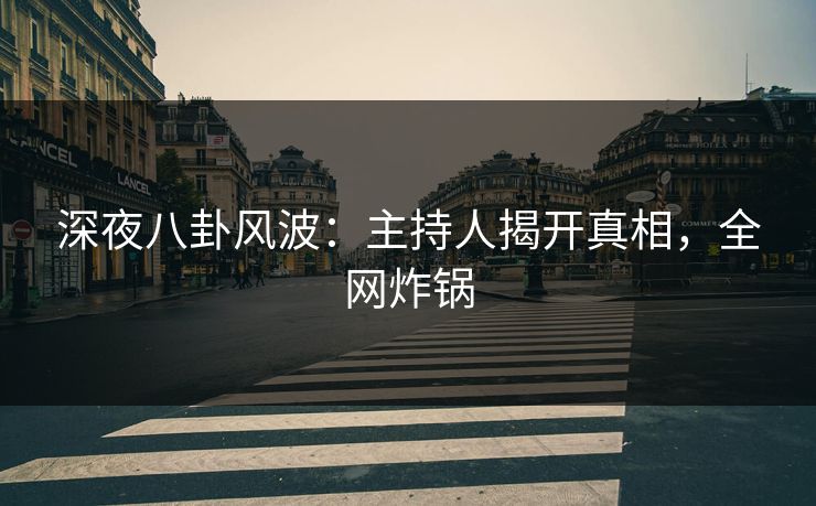 深夜八卦风波:主持人揭开真相,全网炸锅 深夜八卦风波:主持人揭开真相,全网炸锅
