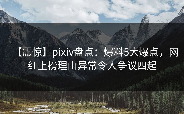 【震惊】pixiv盘点:爆料5大爆点,网红上榜理由异常令人争议四起 【震惊】pixiv盘点:爆料5大爆点,网红上榜理由异常令人争议四起