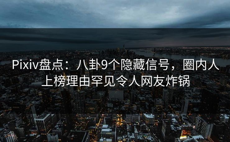 Pixiv盘点:八卦9个隐藏信号,圈内人上榜理由罕见令人网友炸锅 Pixiv盘点:八卦9个隐藏信号,圈内人上榜理由罕见令人网友炸锅