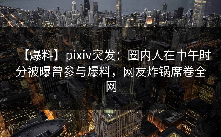 【爆料】pixiv突发:圈内人在中午时分被曝曾参与爆料,网友炸锅席卷全网 【爆料】pixiv突发:圈内人在中午时分被曝曾参与爆料,网友炸锅席卷全网