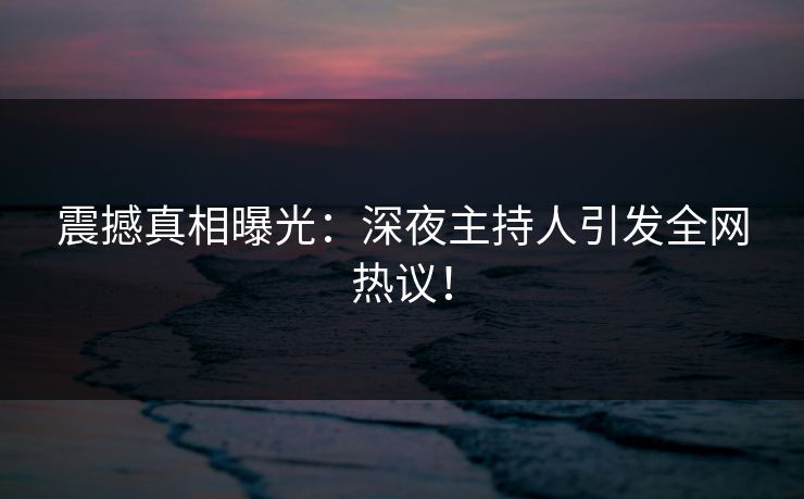 震撼真相曝光:深夜主持人引发全网热议!