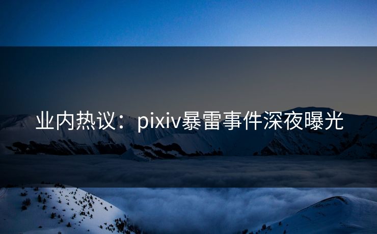 业内热议:pixiv暴雷事件深夜曝光