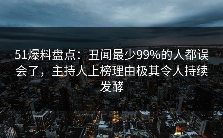 51爆料盘点:丑闻最少99%的人都误会了,主持人上榜理由极其令人持续发酵