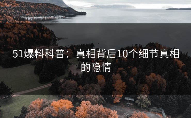 51爆料科普:真相背后10个细节真相的隐情