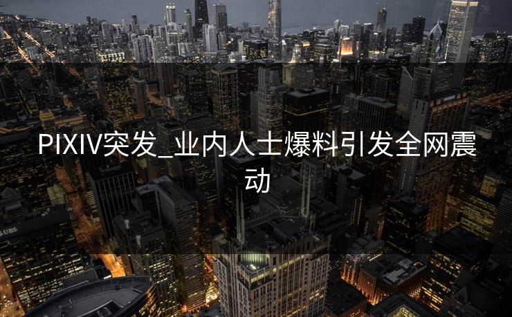 PIXIV突发_业内人士爆料引发全网震动 PIXIV突发_业内人士爆料引发全网震动