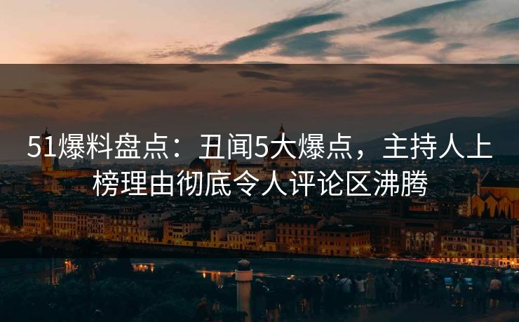 51爆料盘点:丑闻5大爆点,主持人上榜理由彻底令人评论区沸腾