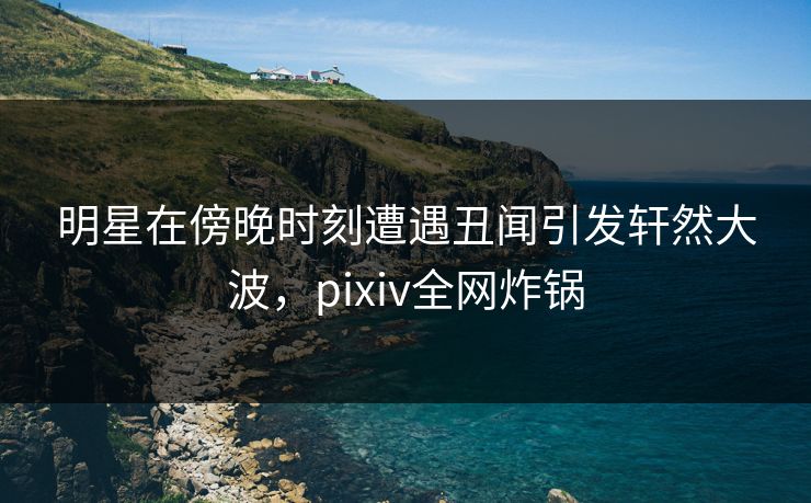 明星在傍晚时刻遭遇丑闻引发轩然大波,pixiv全网炸锅 明星在傍晚时刻遭遇丑闻引发轩然大波,pixiv全网炸锅