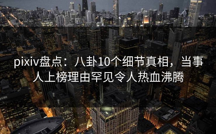 pixiv盘点:八卦10个细节真相,当事人上榜理由罕见令人热血沸腾 pixiv盘点:八卦10个细节真相,当事人上榜理由罕见令人热血沸腾