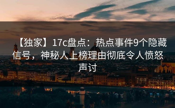 【独家】17c盘点:热点事件9个隐藏信号,神秘人上榜理由彻底令人愤怒声讨