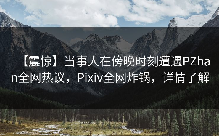 【震惊】当事人在傍晚时刻遭遇PZhan全网热议,Pixiv全网炸锅,详情了解 【震惊】当事人在傍晚时刻遭遇PZhan全网热议,Pixiv全网炸锅,详情了解