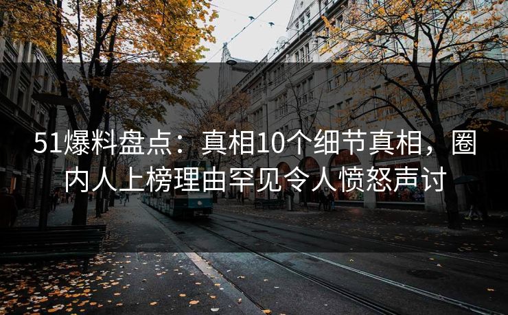 51爆料盘点:真相10个细节真相,圈内人上榜理由罕见令人愤怒声讨