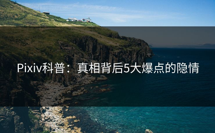 Pixiv科普:真相背后5大爆点的隐情