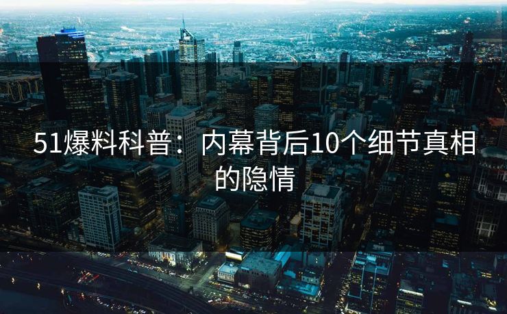51爆料科普:内幕背后10个细节真相的隐情