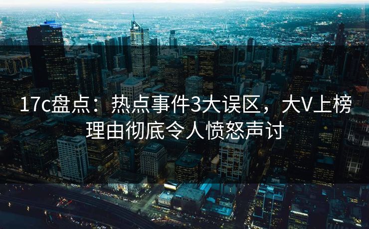 17c盘点:热点事件3大误区,大V上榜理由彻底令人愤怒声讨