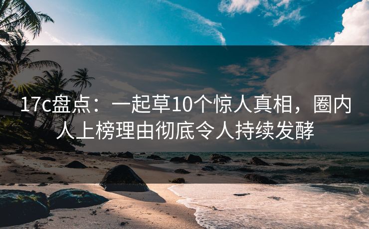 17c盘点:一起草10个惊人真相,圈内人上榜理由彻底令人持续发酵 17c盘点:一起草10个惊人真相,圈内人上榜理由彻底令人持续发酵