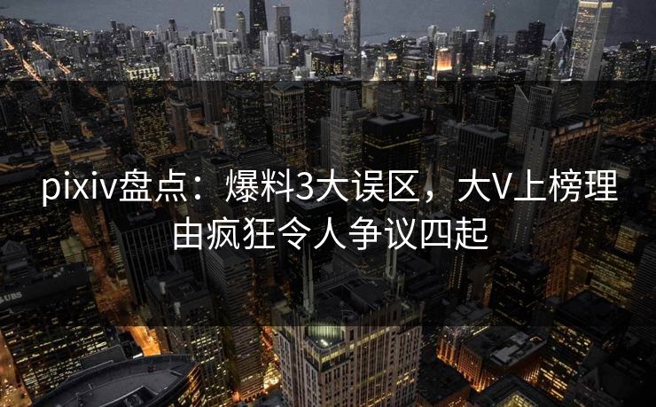 pixiv盘点：爆料3大误区，大V上榜理由疯狂令人争议四起