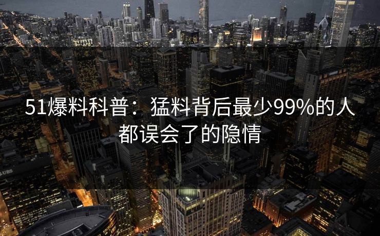 51爆料科普:猛料背后最少99%的人都误会了的隐情 51爆料科普:猛料背后最少99%的人都误会了的隐情