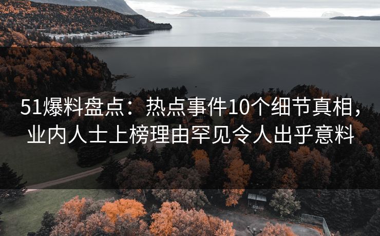 51爆料盘点:热点事件10个细节真相,业内人士上榜理由罕见令人出乎意料