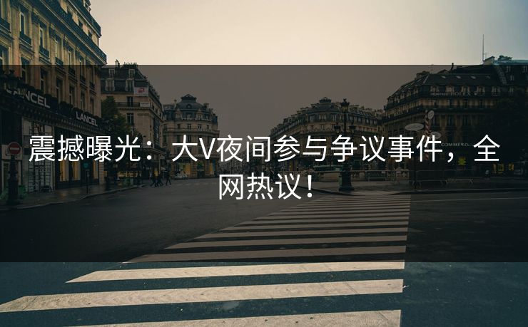 震撼曝光:大V夜间参与争议事件,全网热议! 震撼曝光:大V夜间参与争议事件,全网热议!