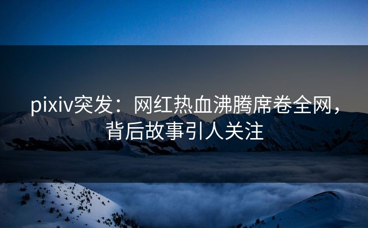 pixiv突发:网红热血沸腾席卷全网,背后故事引人关注 pixiv突发:网红热血沸腾席卷全网,背后故事引人关注