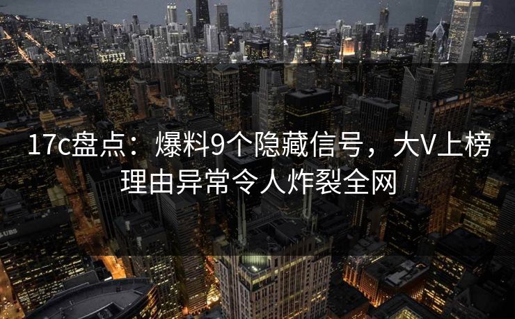 17c盘点:爆料9个隐藏信号,大V上榜理由异常令人炸裂全网 17c盘点:爆料9个隐藏信号,大V上榜理由异常令人炸裂全网