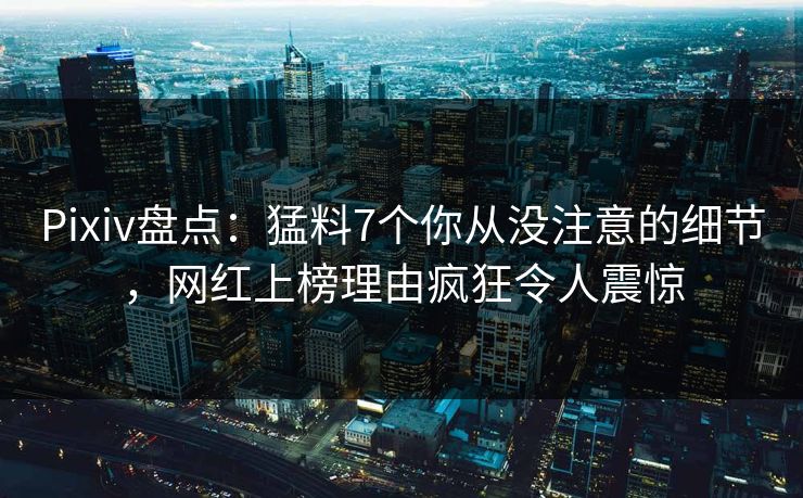 Pixiv盘点:猛料7个你从没注意的细节,网红上榜理由疯狂令人震惊 Pixiv盘点:猛料7个你从没注意的细节,网红上榜理由疯狂令人震惊